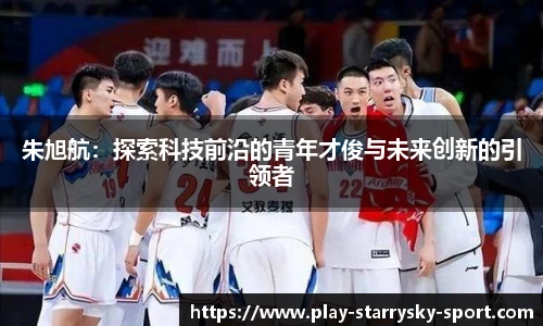 朱旭航:探索科技前沿的青年才俊与未来创新的引领者