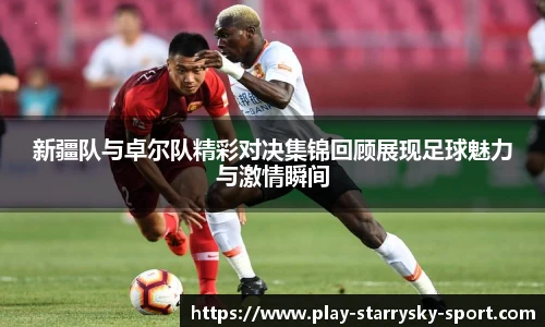 新疆队与卓尔队精彩对决集锦回顾展现足球魅力与激情瞬间