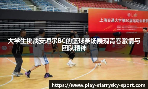大学生挑战安道尔BC的篮球赛场展现青春激情与团队精神