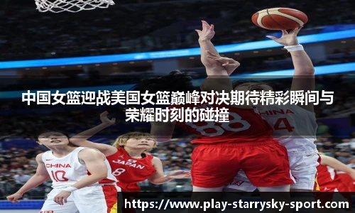 中国女篮迎战美国女篮巅峰对决期待精彩瞬间与荣耀时刻的碰撞