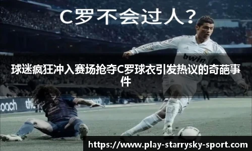 球迷疯狂冲入赛场抢夺C罗球衣引发热议的奇葩事件