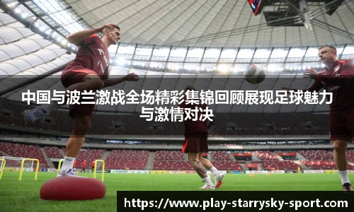 中国与波兰激战全场精彩集锦回顾展现足球魅力与激情对决